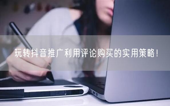 玩转抖音推广利用评论购买的实用策略！