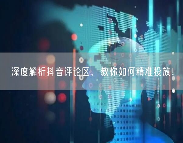 深度解析抖音评论区，教你如何精准投放！