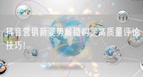 抖音营销新姿势解锁购买高质量评论技巧！