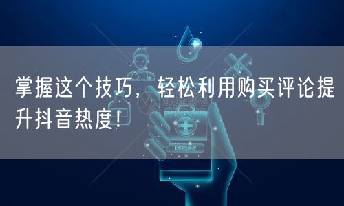 掌握这个技巧，轻松利用购买评论提升抖音热度！