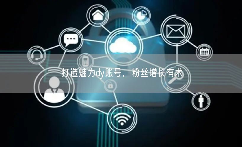 打造魅力dy账号，粉丝增长有术