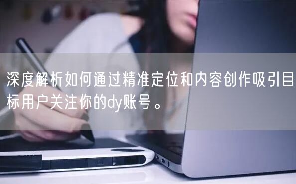 深度解析如何通过精准定位和内容创作吸引目标用户关注你的dy账号。