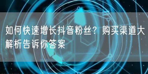 如何快速增长抖音粉丝？购买渠道大解析告诉你答案