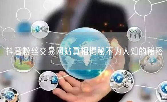 抖音粉丝交易网站真相揭秘不为人知的秘密