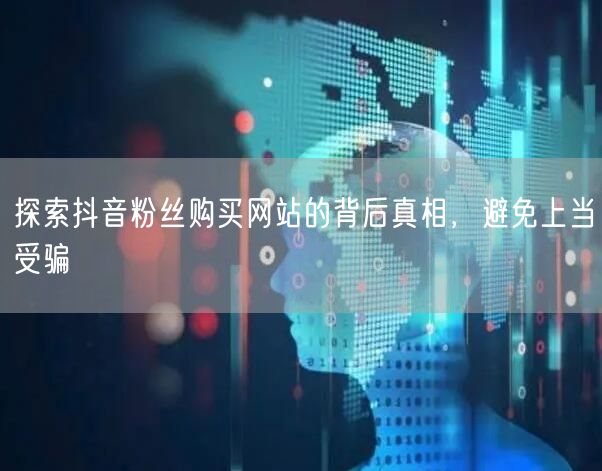 探索抖音粉丝购买网站的背后真相，避免上当受骗