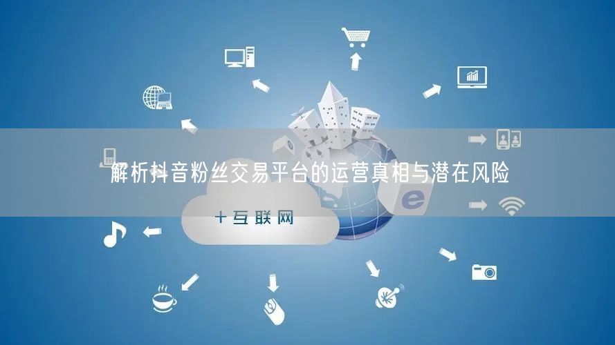 解析抖音粉丝交易平台的运营真相与潜在风险