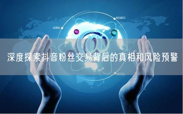 深度探索抖音粉丝交易背后的真相和风险预警