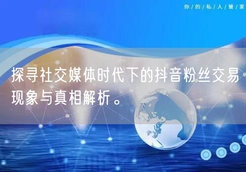 探寻社交媒体时代下的抖音粉丝交易现象与真相解析。