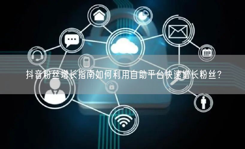 抖音粉丝增长指南如何利用自助平台快速增长粉丝？