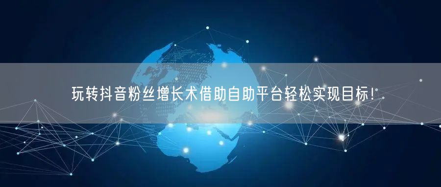 玩转抖音粉丝增长术借助自助平台轻松实现目标！