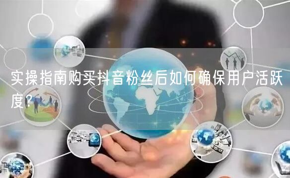 实操指南购买抖音粉丝后如何确保用户活跃度？