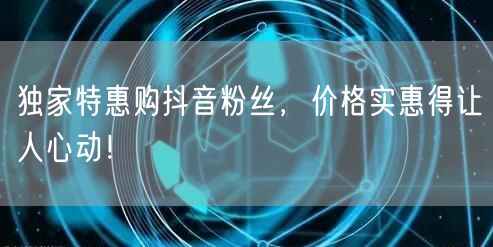 独家特惠购抖音粉丝，价格实惠得让人心动！