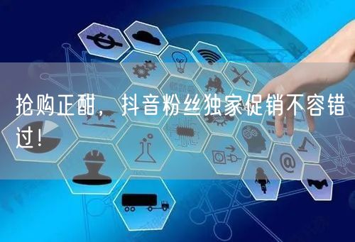 抢购正酣，抖音粉丝独家促销不容错过！