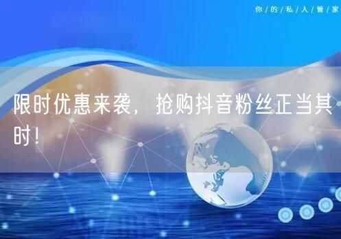 限时优惠来袭，抢购抖音粉丝正当其时！