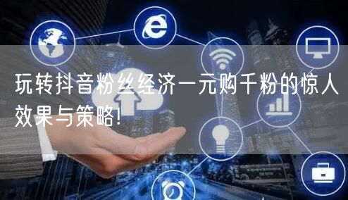 玩转抖音粉丝经济一元购千粉的惊人效果与策略!