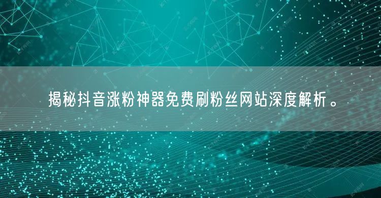 揭秘抖音涨粉神器免费刷粉丝网站深度解析。