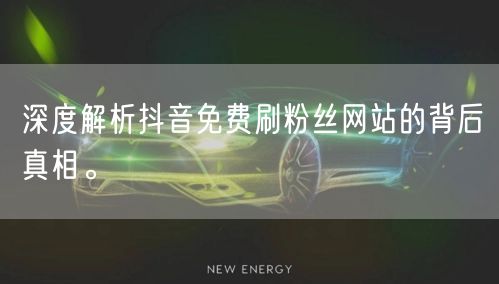 深度解析抖音免费刷粉丝网站的背后真相。