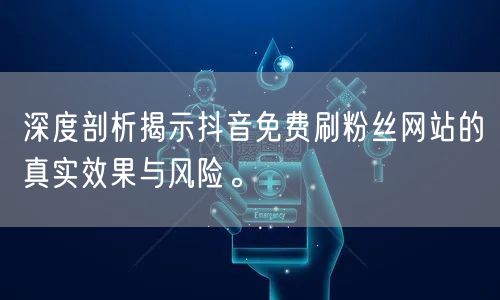 深度剖析揭示抖音免费刷粉丝网站的真实效果与风险。