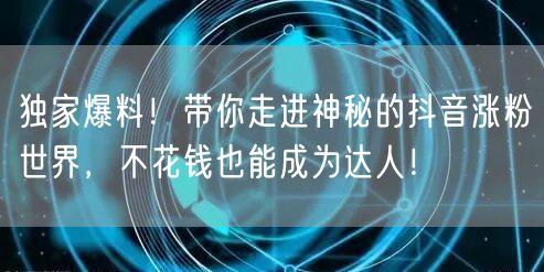 独家爆料！带你走进神秘的抖音涨粉世界，不花钱也能成为达人！