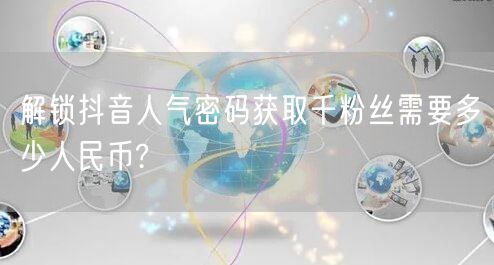 解锁抖音人气密码获取千粉丝需要多少人民币?