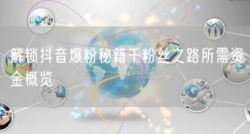 解锁抖音爆粉秘籍千粉丝之路所需资金概览