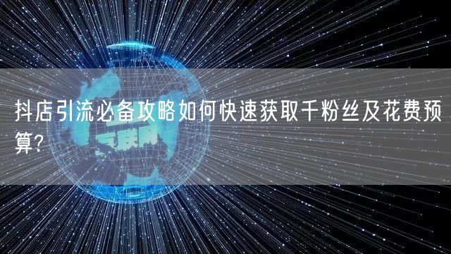 抖店引流必备攻略如何快速获取千粉丝及花费预算?