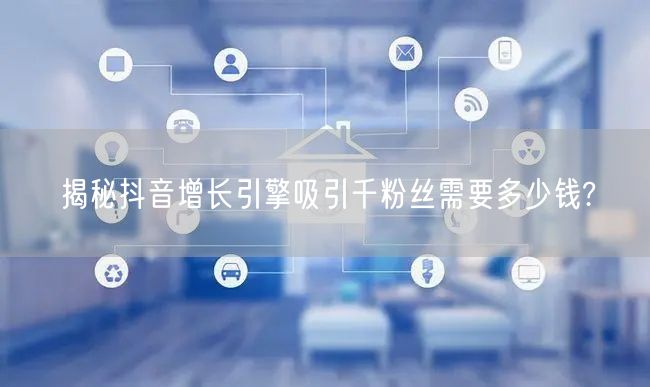 揭秘抖音增长引擎吸引千粉丝需要多少钱?