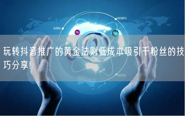 玩转抖音推广的黄金法则低成本吸引千粉丝的技巧分享!