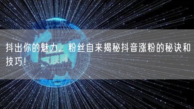 抖出你的魅力，粉丝自来揭秘抖音涨粉的秘诀和技巧！