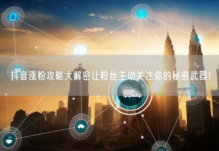 抖音涨粉攻略大解密让粉丝主动关注你的秘密武器！