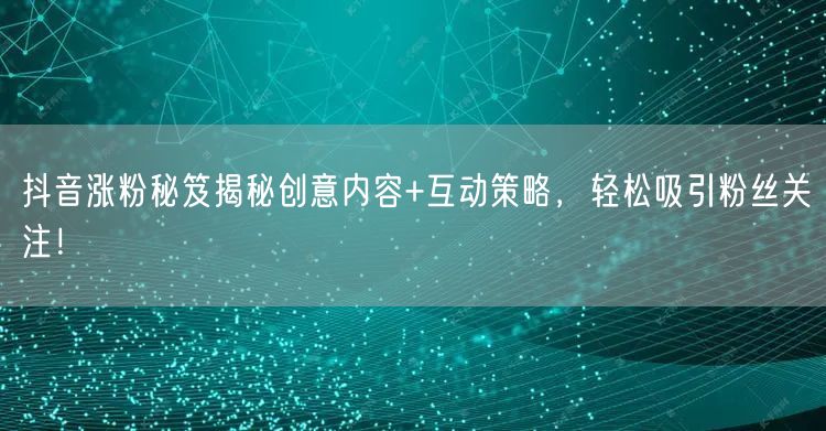 抖音涨粉秘笈揭秘创意内容+互动策略，轻松吸引粉丝关注！