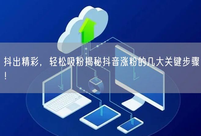 抖出精彩，轻松吸粉揭秘抖音涨粉的几大关键步骤！