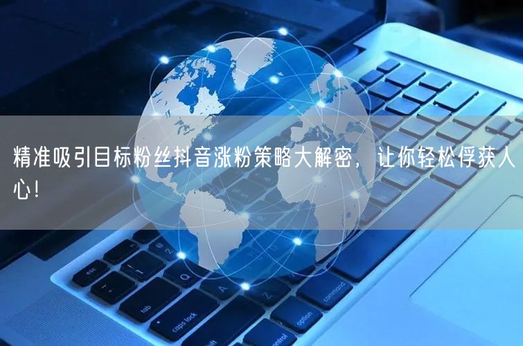 精准吸引目标粉丝抖音涨粉策略大解密，让你轻松俘获人心！