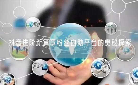 抖音进阶新篇章粉丝自助平台的奥秘探索