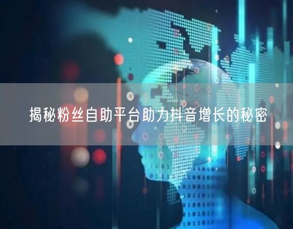 揭秘粉丝自助平台助力抖音增长的秘密