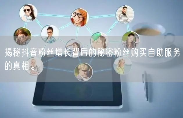 揭秘抖音粉丝增长背后的秘密粉丝购买自助服务的真相。