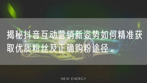 揭秘抖音互动营销新姿势如何精准获取优质粉丝及正确购粉途径。