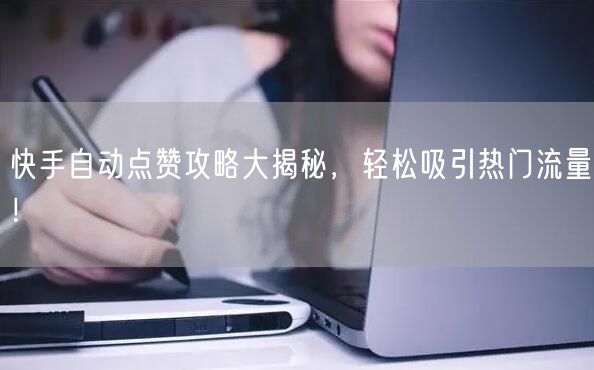 快手自动点赞攻略大揭秘，轻松吸引热门流量！