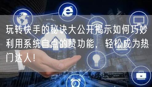 玩转快手的秘诀大公开揭示如何巧妙利用系统自点的赞功能，轻松成为热门达人！