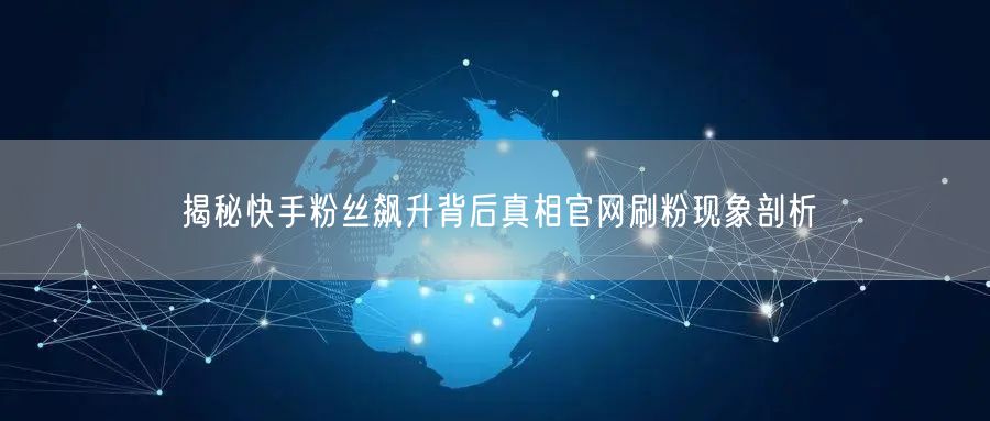 揭秘快手粉丝飙升背后真相官网刷粉现象剖析