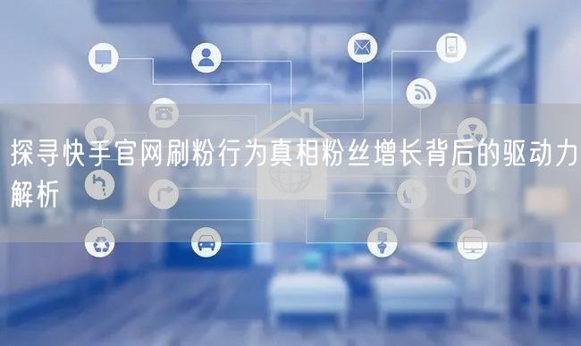 探寻快手官网刷粉行为真相粉丝增长背后的驱动力解析
