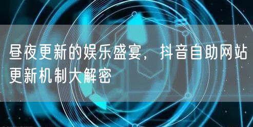 昼夜更新的娱乐盛宴，抖音自助网站更新机制大解密