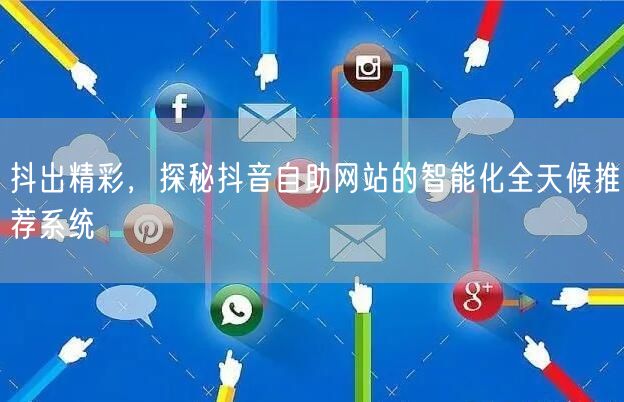 抖出精彩，探秘抖音自助网站的智能化全天候推荐系统
