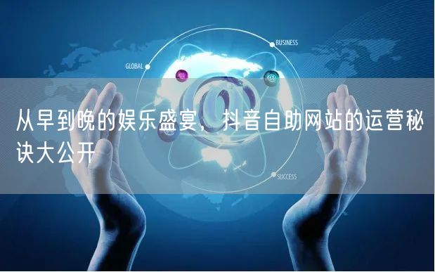 从早到晚的娱乐盛宴，抖音自助网站的运营秘诀大公开