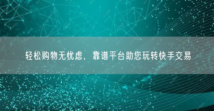 轻松购物无忧虑，靠谱平台助您玩转快手交易