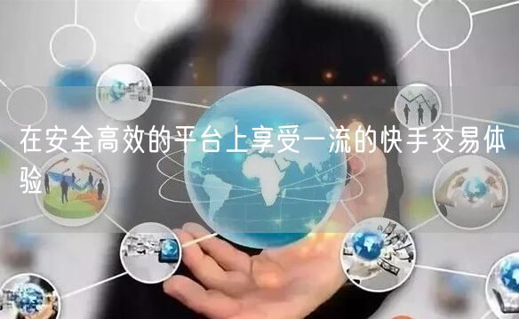 在安全高效的平台上享受一流的快手交易体验