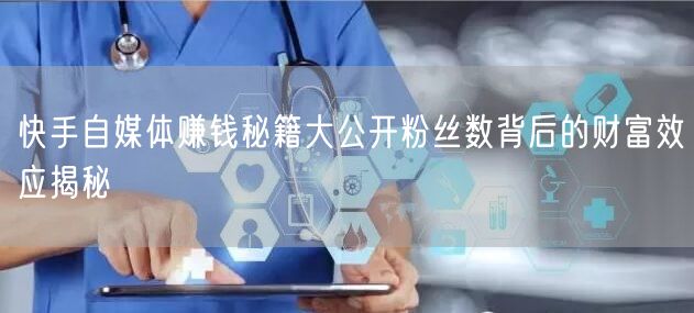 快手自媒体赚钱秘籍大公开粉丝数背后的财富效应揭秘