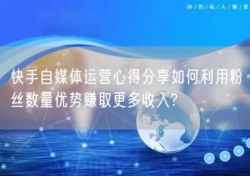 快手自媒体运营心得分享如何利用粉丝数量优势赚取更多收入?