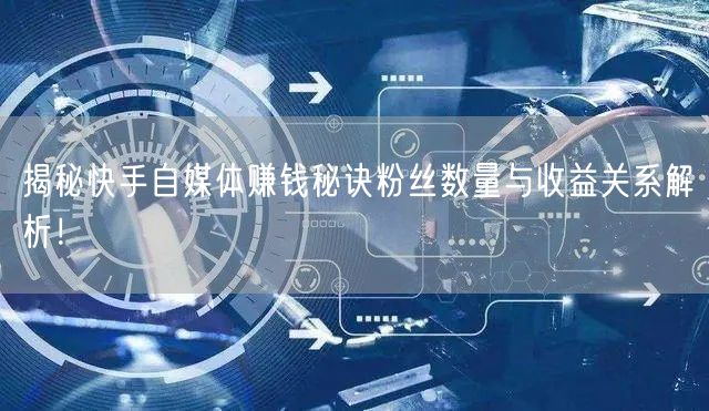 揭秘快手自媒体赚钱秘诀粉丝数量与收益关系解析！