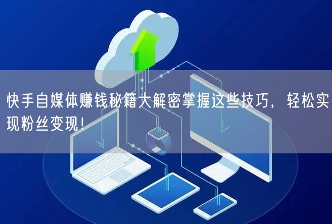 快手自媒体赚钱秘籍大解密掌握这些技巧，轻松实现粉丝变现！
